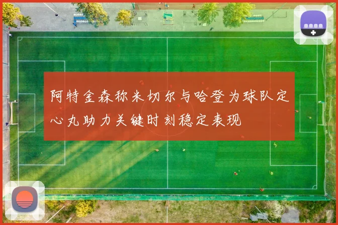 阿特金森称米切尔与哈登为球队定心丸助力关键时刻稳定表现