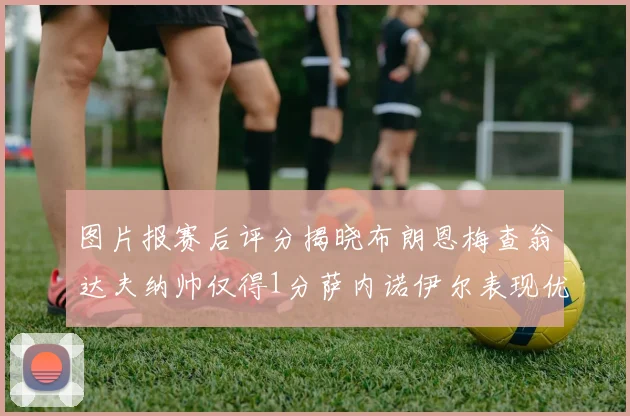 图片报赛后评分揭晓布朗恩梅查翁达夫纳帅仅得1分萨内诺伊尔表现优异获3分