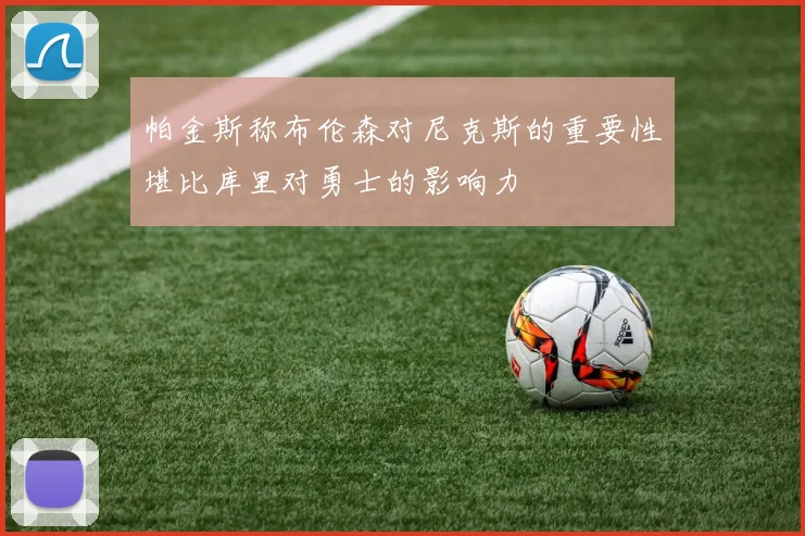 帕金斯称布伦森对尼克斯的重要性堪比库里对勇士的影响力