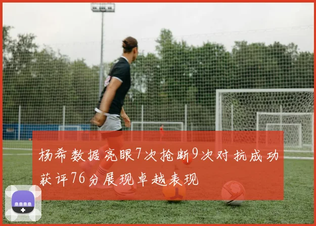 杨希数据亮眼7次抢断9次对抗成功获评76分展现卓越表现
