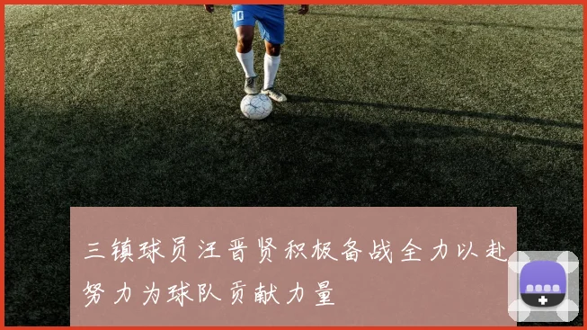 三镇球员汪晋贤积极备战全力以赴努力为球队贡献力量