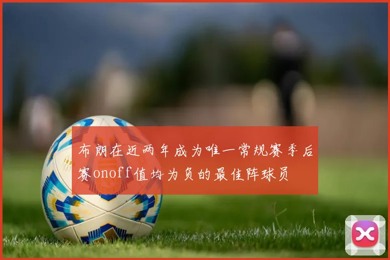 布朗在近两年成为唯一常规赛季后赛onoff值均为负的最佳阵球员
