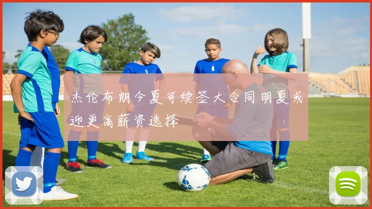 杰伦布朗今夏可续签大合同明夏或迎更高薪资选择