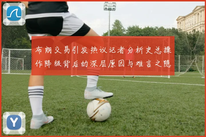 布朗交易引发热议记者分析史总操作降级背后的深层原因与难言之隐