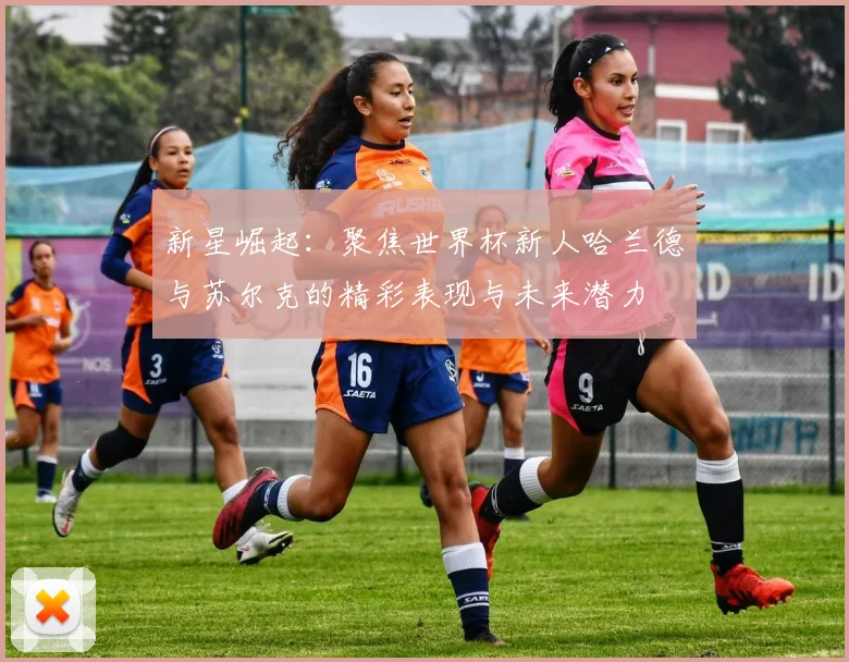 新星崛起：聚焦世界杯新人哈兰德与苏尔克的精彩表现与未来潜力