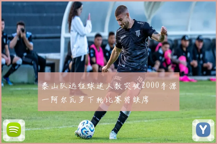 泰山队远征球迷人数突破2000李源一阿尔瓦罗下轮比赛将缺席
