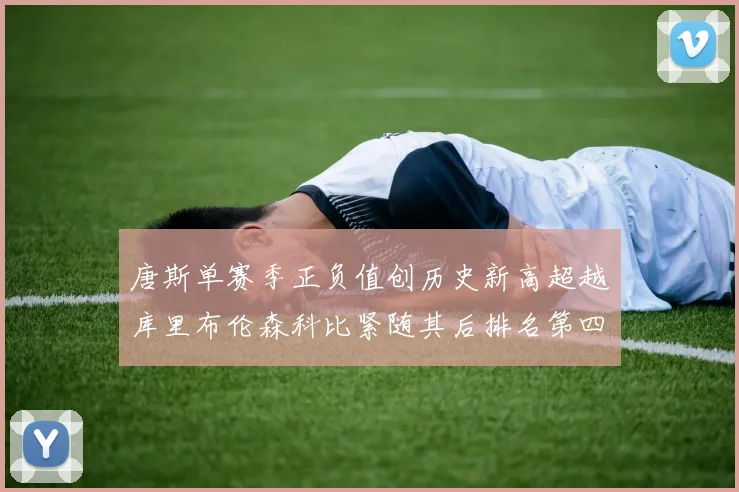 唐斯单赛季正负值创历史新高超越库里布伦森科比紧随其后排名第四