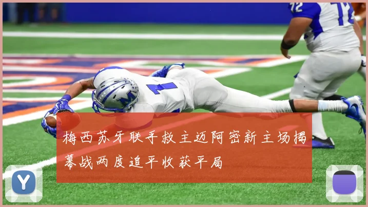 梅西苏牙联手救主迈阿密新主场揭幕战两度追平收获平局