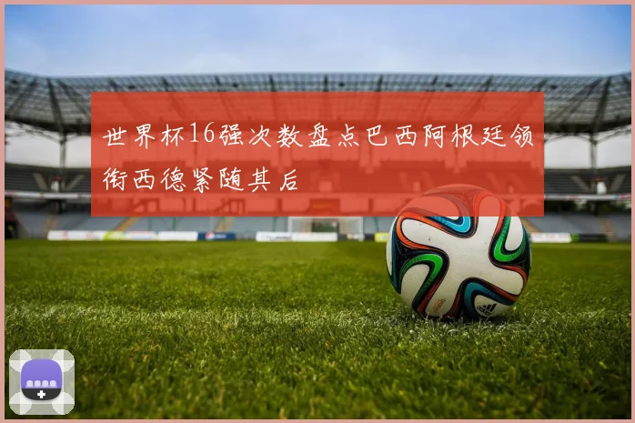 世界杯16强次数盘点巴西阿根廷领衔西德紧随其后