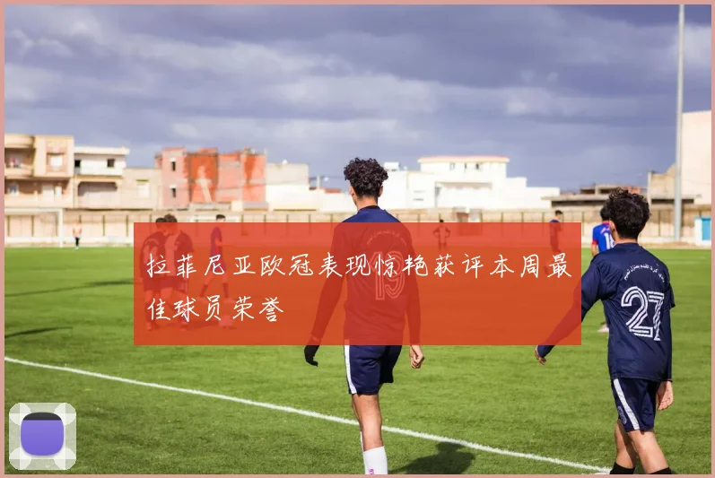 拉菲尼亚欧冠表现惊艳获评本周最佳球员荣誉