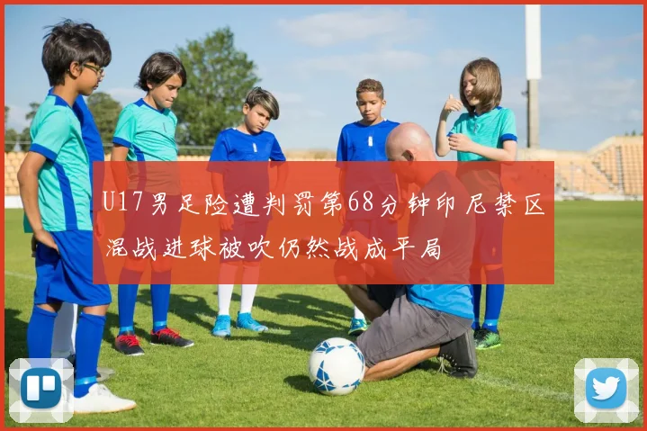 U17男足险遭判罚第68分钟印尼禁区混战进球被吹仍然战成平局