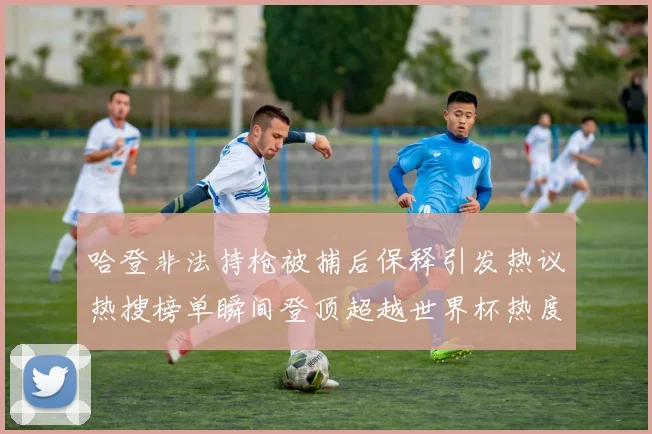 哈登非法持枪被捕后保释引发热议热搜榜单瞬间登顶超越世界杯热度