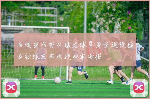 洛瑞宣布将以猛龙球员身份退役猛龙社媒发布欢迎回家海报