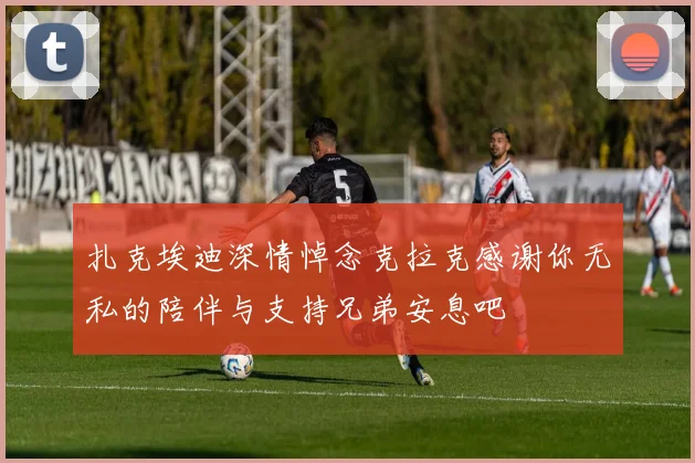 扎克埃迪深情悼念克拉克感谢你无私的陪伴与支持兄弟安息吧