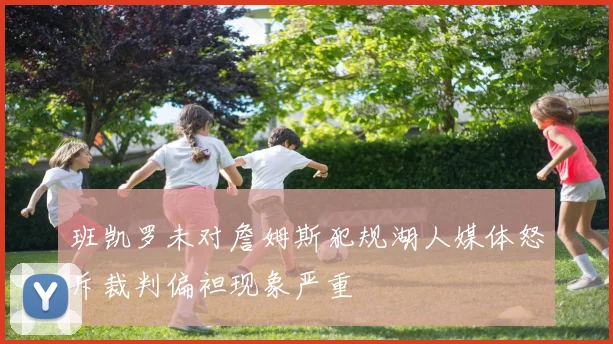 班凯罗未对詹姆斯犯规湖人媒体怒斥裁判偏袒现象严重