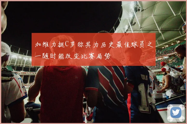 加维力挺C罗称其为历史最佳球员之一随时能改变比赛局势
