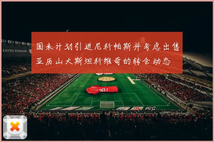 国米计划引进尼科帕斯并考虑出售亚历山大斯坦科维奇的转会动态