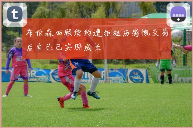布伦森回顾续约遭拒经历感慨交易后自己已实现成长