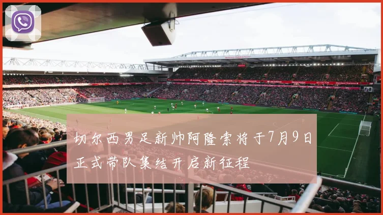 切尔西男足新帅阿隆索将于7月9日正式带队集结开启新征程