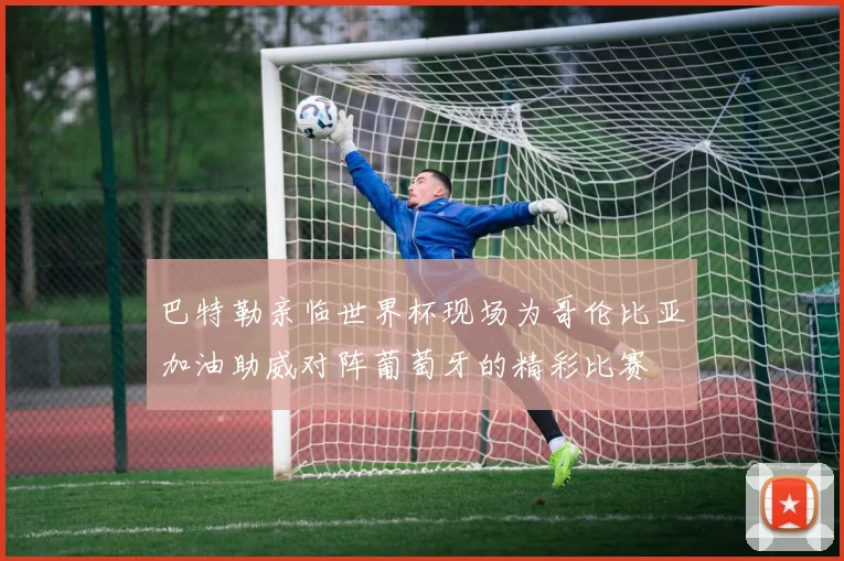 巴特勒亲临世界杯现场为哥伦比亚加油助威对阵葡萄牙的精彩比赛