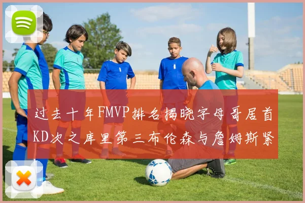 过去十年FMVP排名揭晓字母哥居首KD次之库里第三布伦森与詹姆斯紧随其后
