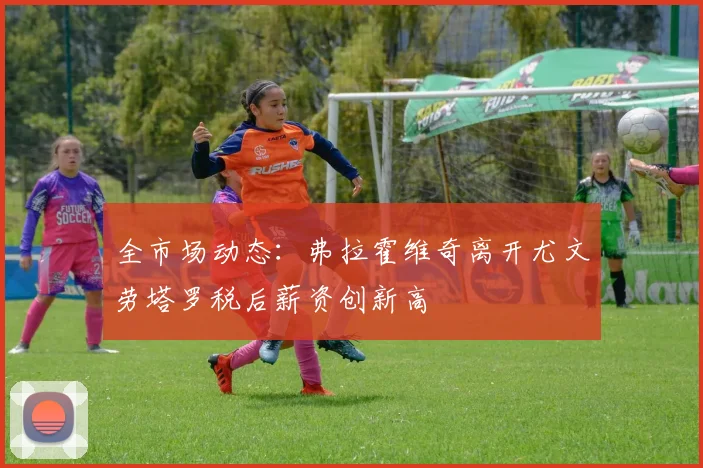 全市场动态:弗拉霍维奇离开尤文劳塔罗税后薪资创新高