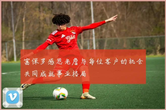 富保罗感恩老詹与每位客户的机会共同成就事业格局