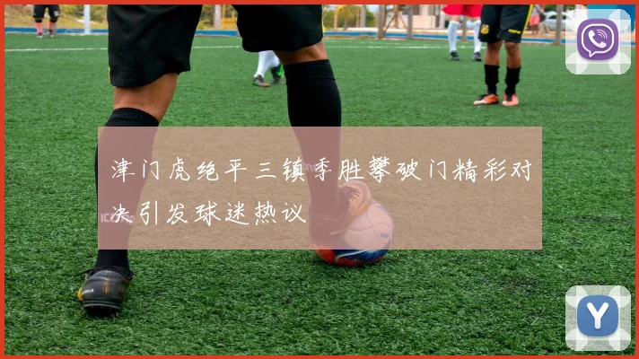 津门虎绝平三镇季胜攀破门精彩对决引发球迷热议