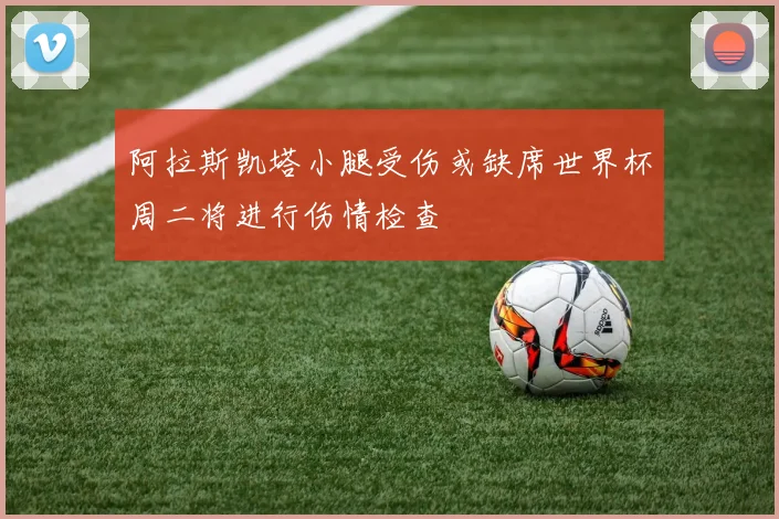 阿拉斯凯塔小腿受伤或缺席世界杯周二将进行伤情检查