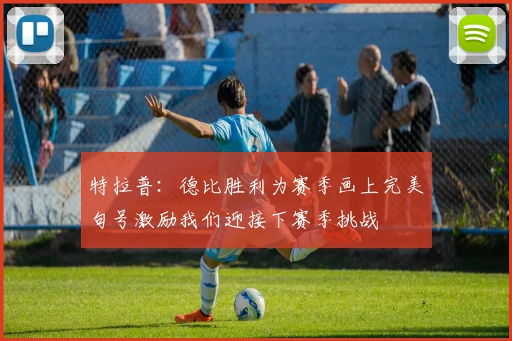 特拉普：德比胜利为赛季画上完美句号激励我们迎接下赛季挑战