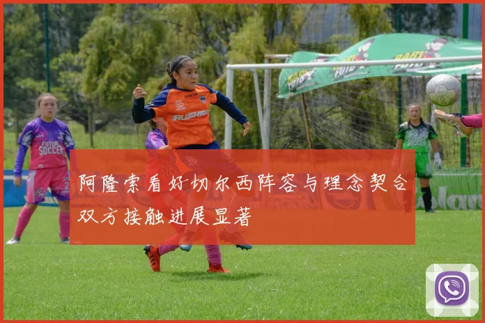阿隆索看好切尔西阵容与理念契合双方接触进展显著