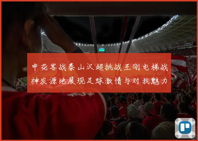 申花客战泰山汉超挑战王刚电梯战神发源地展现足球激情与对抗魅力