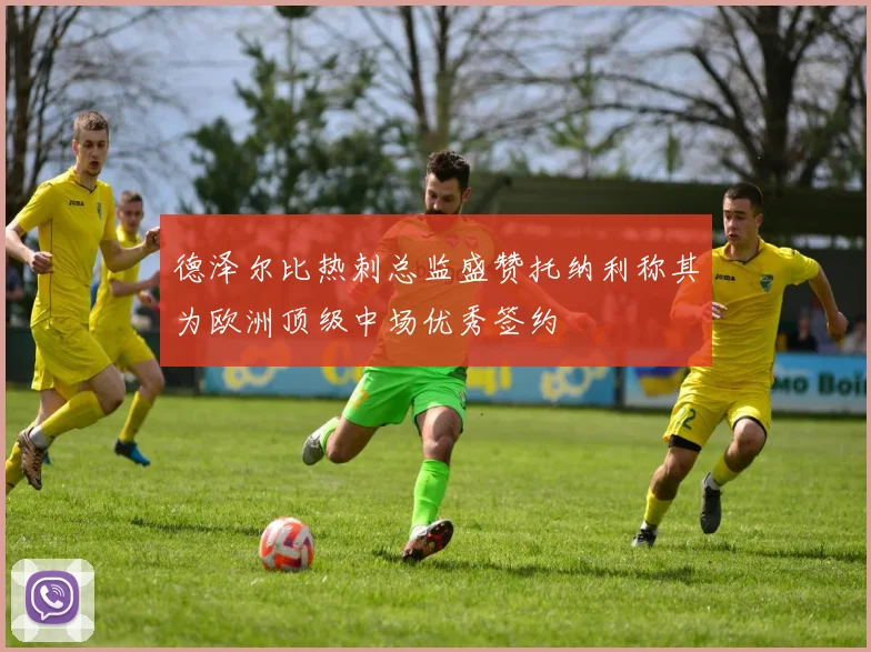 德泽尔比热刺总监盛赞托纳利称其为欧洲顶级中场优秀签约