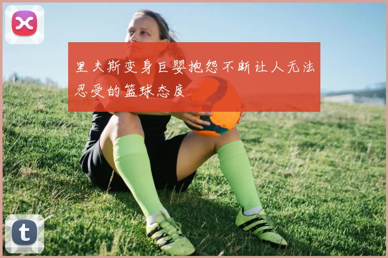 里夫斯变身巨婴抱怨不断让人无法忍受的篮球态度