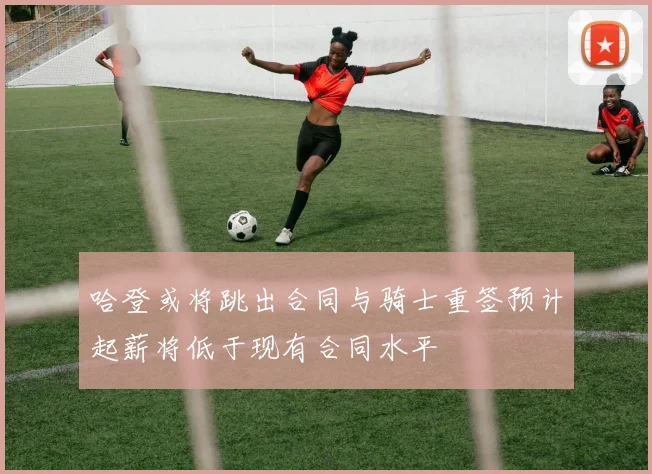 哈登或将跳出合同与骑士重签预计起薪将低于现有合同水平