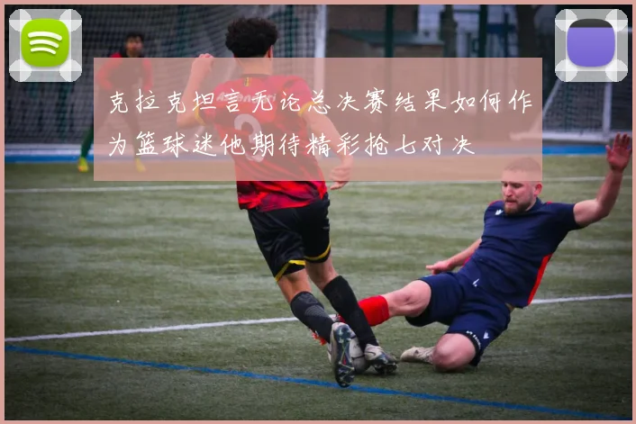 克拉克坦言无论总决赛结果如何作为篮球迷他期待精彩抢七对决