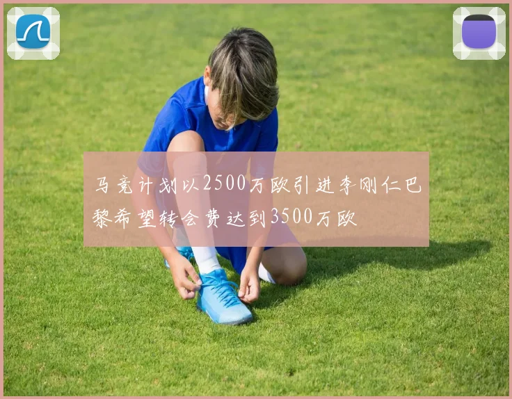 马竞计划以2500万欧引进李刚仁巴黎希望转会费达到3500万欧