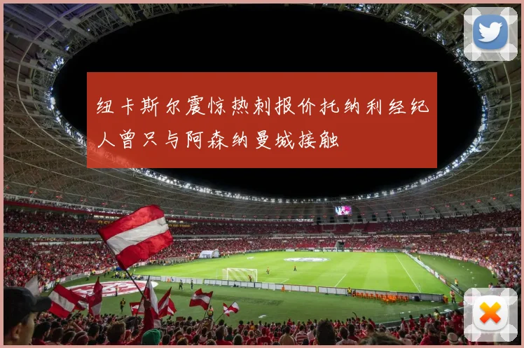 纽卡斯尔震惊热刺报价托纳利经纪人曾只与阿森纳曼城接触