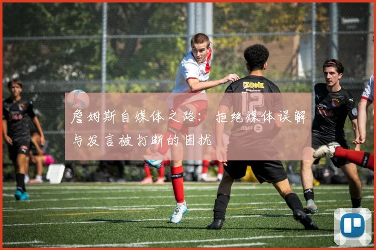 詹姆斯自媒体之路：拒绝媒体误解与发言被打断的困扰