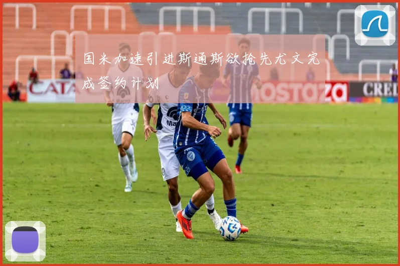 国米加速引进斯通斯欲抢先尤文完成签约计划