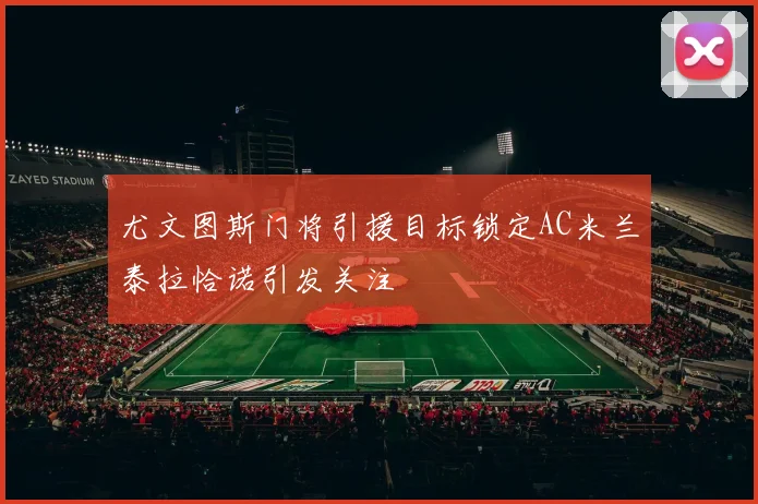 尤文图斯门将引援目标锁定AC米兰泰拉恰诺引发关注