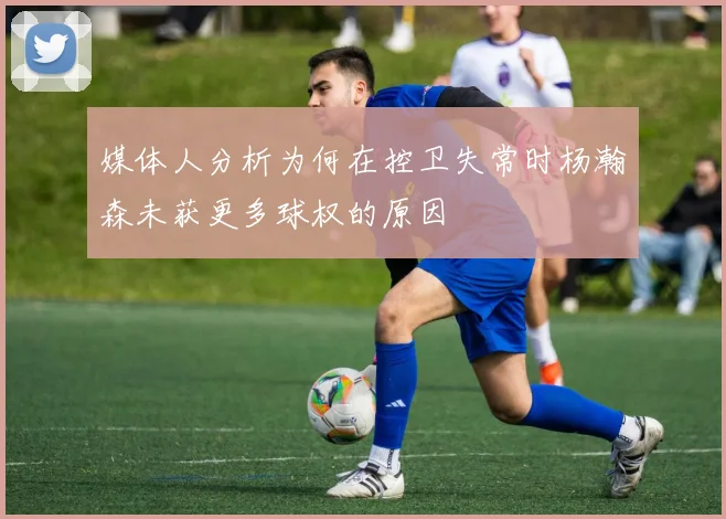 媒体人分析为何在控卫失常时杨瀚森未获更多球权的原因